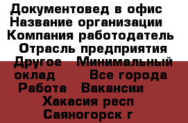 Документовед в офис › Название организации ­ Компания-работодатель › Отрасль предприятия ­ Другое › Минимальный оклад ­ 1 - Все города Работа » Вакансии   . Хакасия респ.,Саяногорск г.